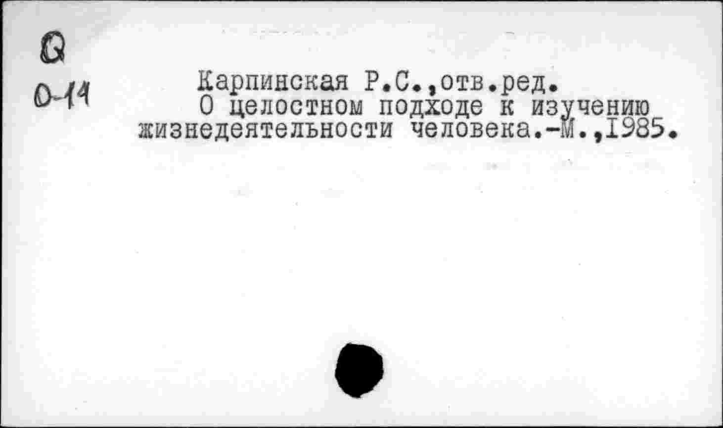 ﻿б 0-И
Карпинская Р.С.,отв.ред.
О целостном подходе к изучению жизнедеятельности человека.-м.,1985.